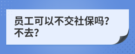 員工可以不交社保嗎？不去？