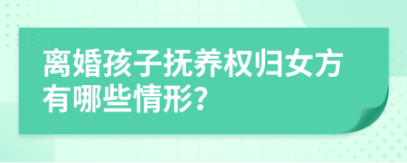 離婚孩子撫養(yǎng)權(quán)歸女方有哪些情形？