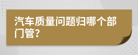 汽車質(zhì)量問題歸哪個部門管？