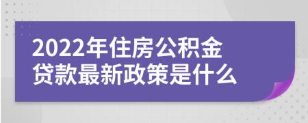 2022年住房公積金貸款最新政策是什么