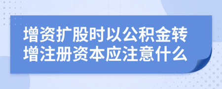 增資擴股時以公積金轉(zhuǎn)增注冊資本應注意什么