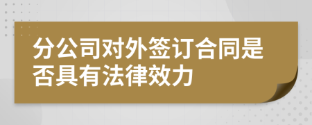 分公司對外簽訂合同是否具有法律效力
