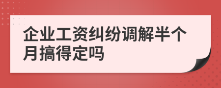 企業(yè)工資糾紛調(diào)解半個(gè)月搞得定嗎