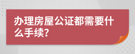 辦理房屋公證都需要什么手續(xù)？