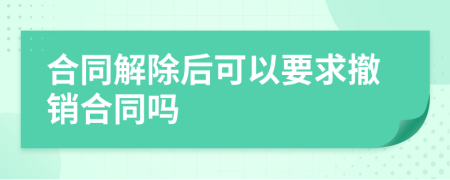 合同解除后可以要求撤銷合同嗎