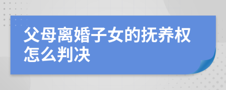 父母離婚子女的撫養(yǎng)權怎么判決