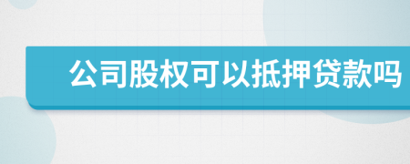 公司股權(quán)可以抵押貸款嗎