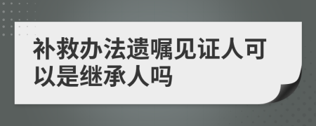 補救辦法遺囑見證人可以是繼承人嗎