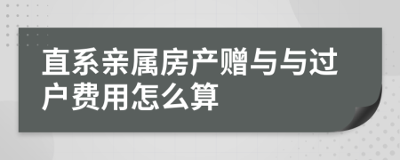 直系親屬房產(chǎn)贈與與過戶費用怎么算