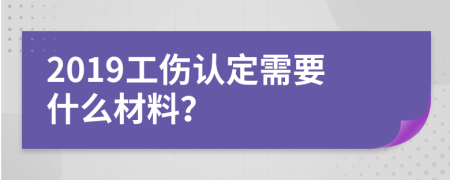 2019工傷認(rèn)定需要什么材料？