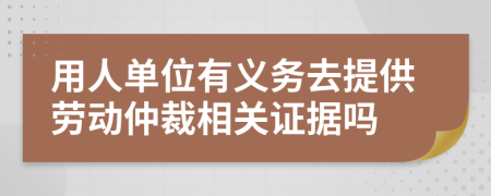 用人單位有義務(wù)去提供勞動仲裁相關(guān)證據(jù)嗎