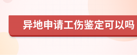 異地申請工傷鑒定可以嗎