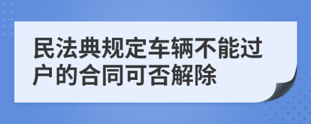 民法典規(guī)定車輛不能過(guò)戶的合同可否解除