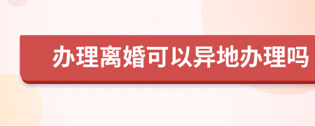 辦理離婚可以異地辦理嗎