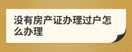 沒(méi)有房產(chǎn)證辦理過(guò)戶(hù)怎么辦理