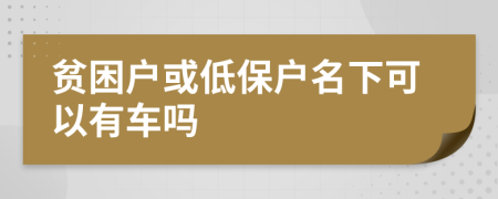 貧困戶或低保戶名下可以有車嗎