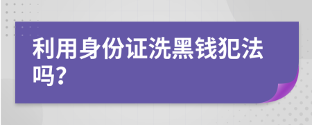 利用身份證洗黑錢犯法嗎？