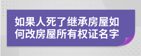 如果人死了繼承房屋如何改房屋所有權(quán)證名字