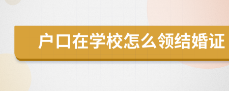 戶口在學(xué)校怎么領(lǐng)結(jié)婚證