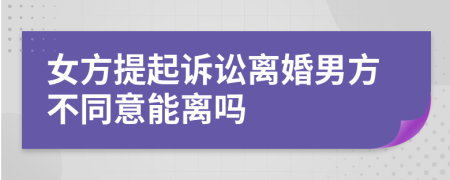 女方提起訴訟離婚男方不同意能離嗎