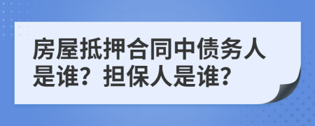 房屋抵押合同中債務人是誰？擔保人是誰？