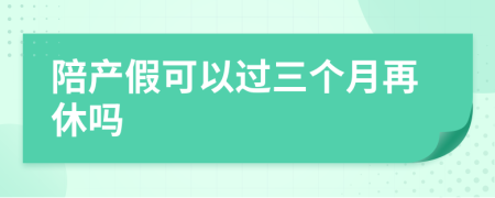 陪產(chǎn)假可以過(guò)三個(gè)月再休嗎