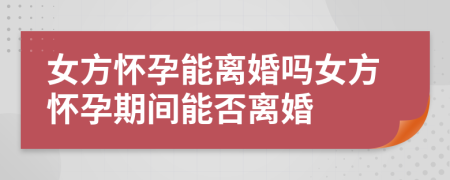 女方懷孕能離婚嗎女方懷孕期間能否離婚
