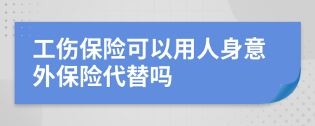 工傷保險(xiǎn)可以用人身意外保險(xiǎn)代替嗎