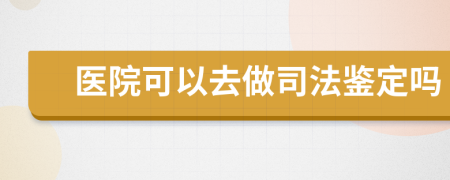 醫(yī)院可以去做司法鑒定嗎