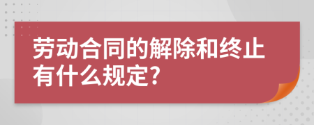 勞動合同的解除和終止有什么規(guī)定?