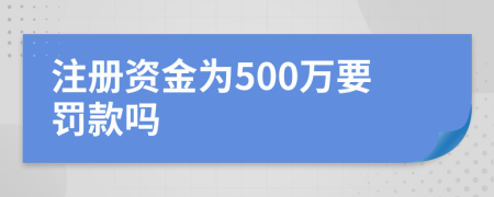 注冊資金為500萬要罰款嗎
