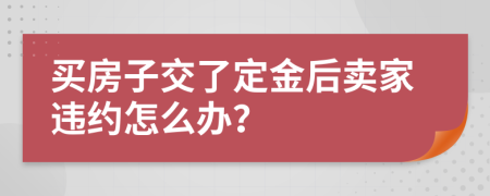 買房子交了定金后賣家違約怎么辦？