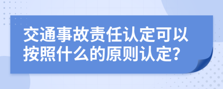 交通事故責(zé)任認(rèn)定可以按照什么的原則認(rèn)定？