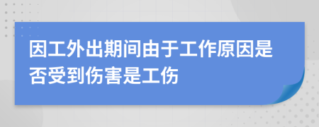 因工外出期間由于工作原因是否受到傷害是工傷
