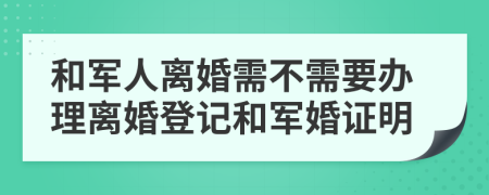 和軍人離婚需不需要辦理離婚登記和軍婚證明