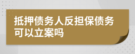 抵押債務(wù)人反擔(dān)保債務(wù)可以立案嗎