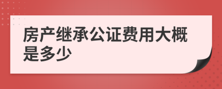 房產(chǎn)繼承公證費(fèi)用大概是多少