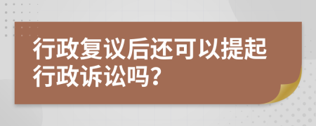 行政復議后還可以提起行政訴訟嗎？