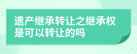 遺產(chǎn)繼承轉讓之繼承權是可以轉讓的嗎