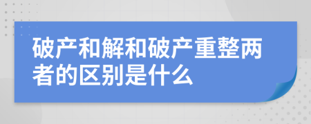 破產(chǎn)和解和破產(chǎn)重整兩者的區(qū)別是什么