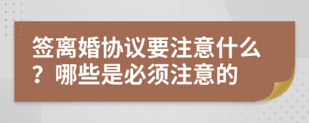 簽離婚協(xié)議要注意什么？哪些是必須注意的