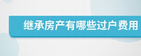 繼承房產(chǎn)有哪些過戶費(fèi)用