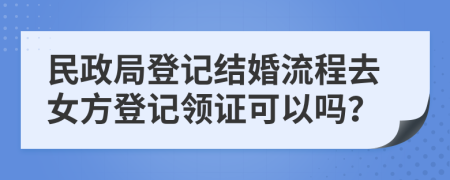民政局登記結(jié)婚流程去女方登記領(lǐng)證可以嗎？
