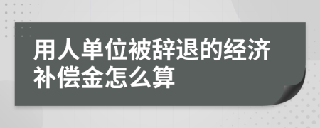 用人單位被辭退的經(jīng)濟補償金怎么算