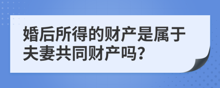 婚后所得的財產(chǎn)是屬于夫妻共同財產(chǎn)嗎？