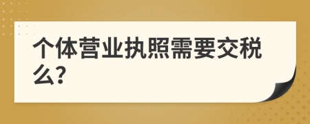 個(gè)體營(yíng)業(yè)執(zhí)照需要交稅么？