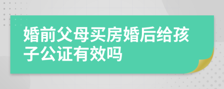 婚前父母買房婚后給孩子公證有效嗎