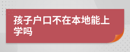 孩子戶口不在本地能上學嗎