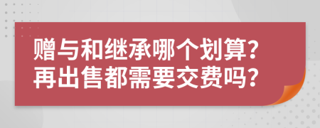 贈與和繼承哪個劃算？再出售都需要交費嗎？