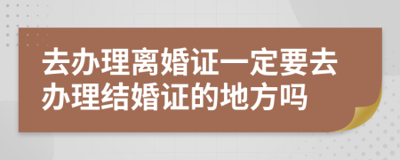 去辦理離婚證一定要去辦理結婚證的地方嗎